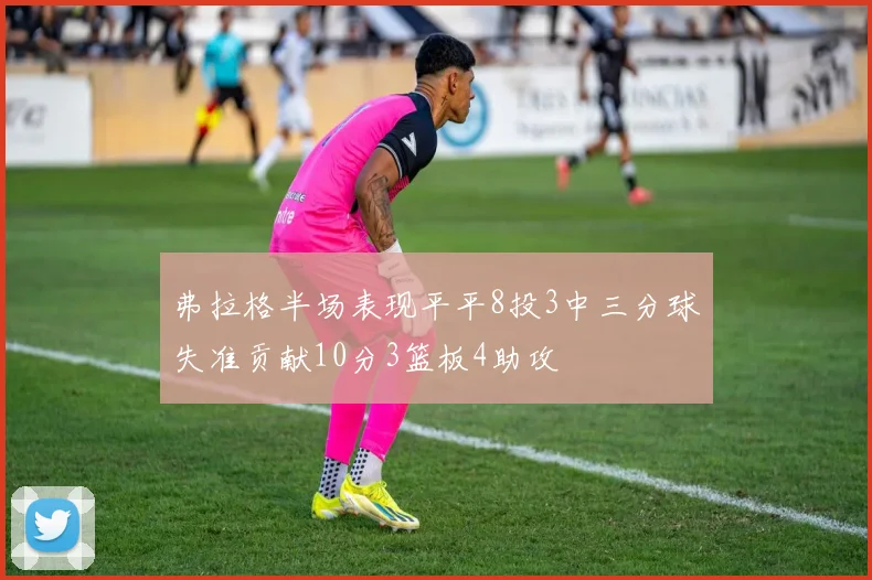 弗拉格半场表现平平8投3中三分球失准贡献10分3篮板4助攻