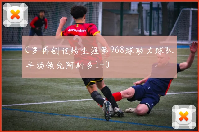 C罗再创佳绩生涯第968球助力球队半场领先阿科多1-0