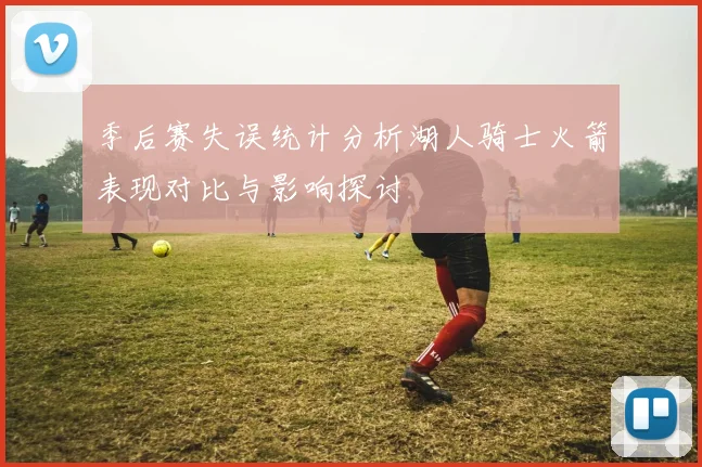 季后赛失误统计分析湖人骑士火箭表现对比与影响探讨