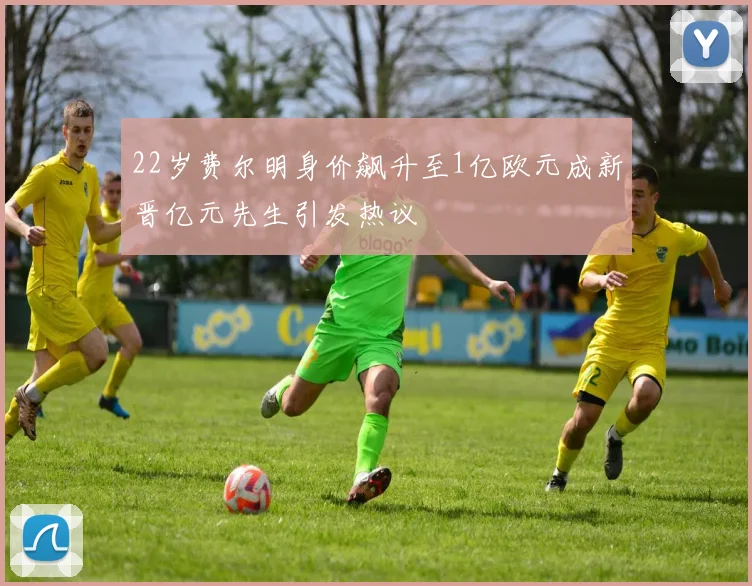 22岁费尔明身价飙升至1亿欧元成新晋亿元先生引发热议