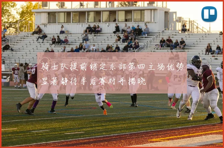 骑士队提前锁定东部第四主场优势显著静待季后赛对手揭晓