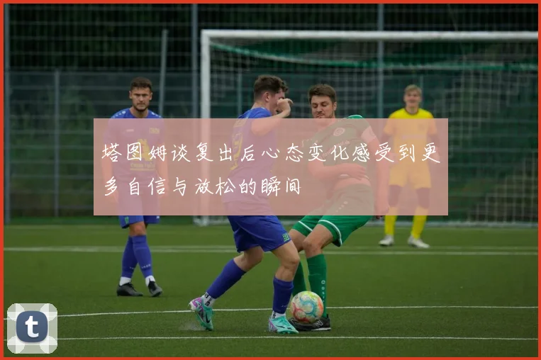 塔图姆谈复出后心态变化感受到更多自信与放松的瞬间