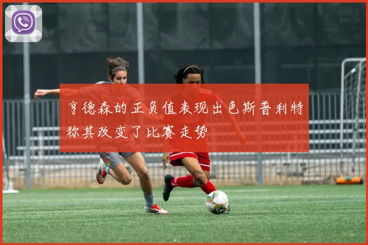 亨德森的正负值表现出色斯普利特称其改变了比赛走势