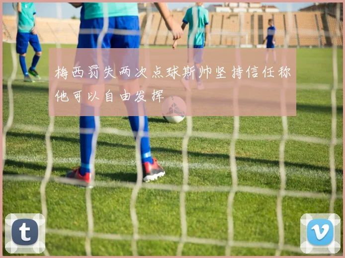 梅西罚失两次点球斯帅坚持信任称他可以自由发挥