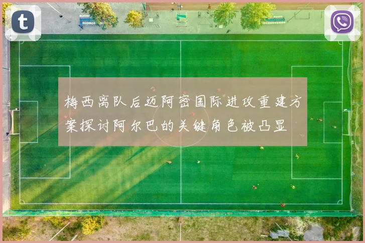 梅西离队后迈阿密国际进攻重建方案探讨阿尔巴的关键角色被凸显