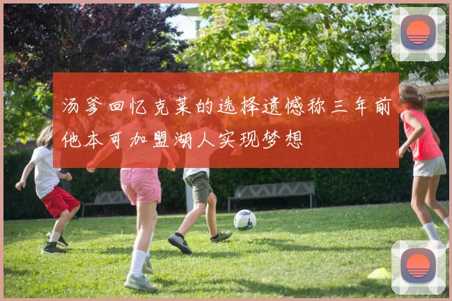 汤爹回忆克莱的选择遗憾称三年前他本可加盟湖人实现梦想