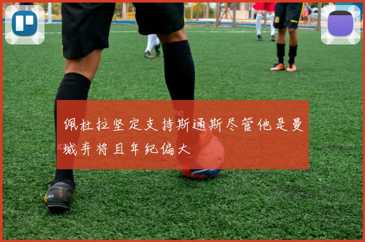 佩杜拉坚定支持斯通斯尽管他是曼城弃将且年纪偏大