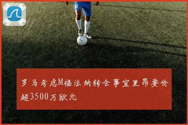 罗马考虑M福法纳转会事宜里昂要价超3500万欧元