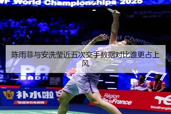 陈雨菲与安洗莹近五次交手数据对比谁更占上风