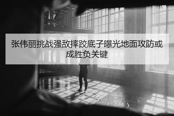 张伟丽挑战强敌摔跤底子曝光地面攻防或成胜负关键