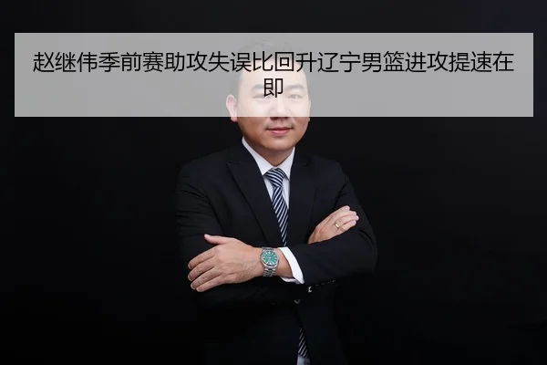 赵继伟季前赛助攻失误比回升辽宁男篮进攻提速在即