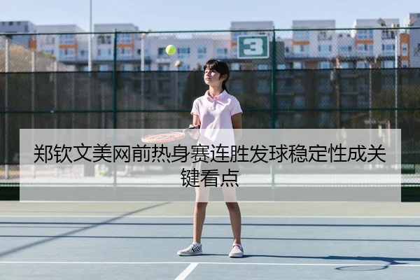 郑钦文美网前热身赛连胜发球稳定性成关键看点