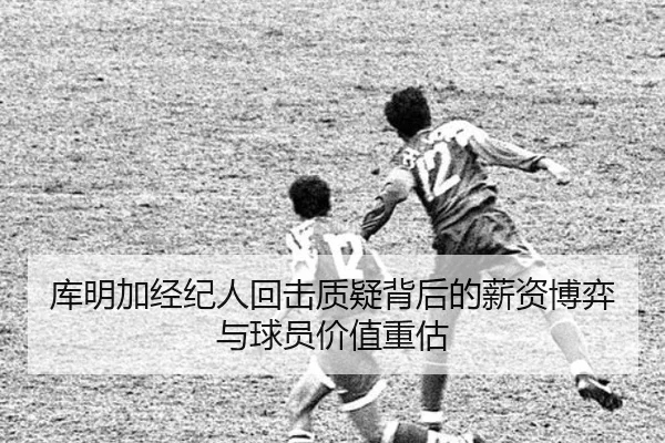 库明加经纪人回击质疑背后的薪资博弈与球员价值重估
