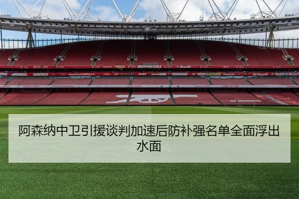 阿森纳中卫引援谈判加速后防补强名单全面浮出水面